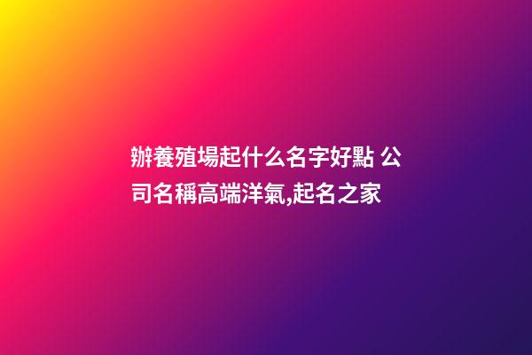 辦養殖場起什么名字好點 公司名稱高端洋氣,起名之家-第1張-公司起名-玄機派